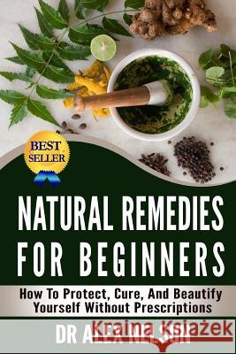 Natural Remedies For Beginners: How To Protect, Cure And Beautify Yourself Without Prescriptions Nelson, Alex 9781503048522 Createspace