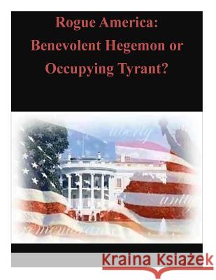 Rogue America: Benevolent Hegemon or Occupying Tyrant? Command and General Staff College 9781503055834 Createspace