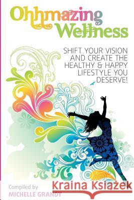 Ohhmazing Wellness: Shift Your Vision and Create the Healthy & Happy Lifestyle You Deserve Michelle Grandy 9781503058279 Createspace Independent Publishing Platform