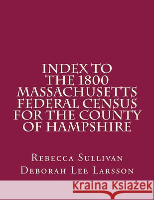 Index to the 1800 Massachusetts Federal Census for the County of Hampshire Rebecca M. Sullivan Deborah Lee Larsson 9781503059108 Createspace