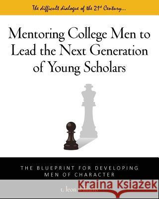 Mentoring College Men to Lead the Next Generation of Young Scholars: The Blueprint for Developing Men of Character T. Leon Williams 9781503061606