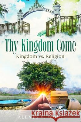 Thy Kingdom Come: Kingdom vs. Religion Alexys V. Wolf 9781503065321 Createspace Independent Publishing Platform