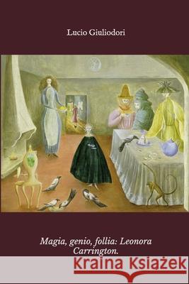 Magia, genio, follia: Leonora Carrington. Giuliodori, Lucio 9781503066632 Createspace