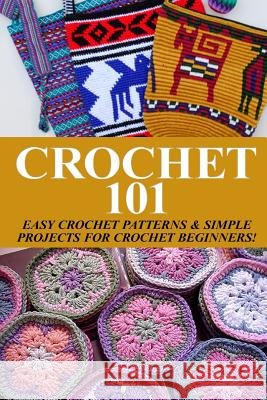 Crochet 101: Easy Crochet Patterns & Simple Projects for Crochet Beginners Elizabeth Taylor 9781503066915 Createspace