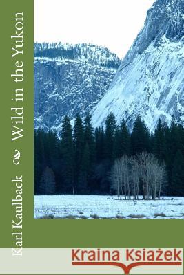 Wild in the Yukon MR Karl D. Kaulback 9781503067936 Createspace
