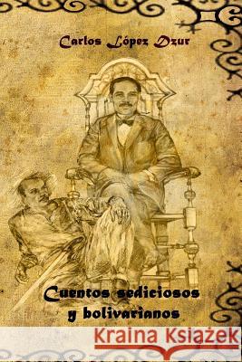 Cuentos sediciosos y bolivarianos Lopez Dzur, Carlos 9781503070288