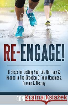 Re-Engage: 6 Steps For Getting Your Life On Track And Headed In The Direction Of Your Happiness, Dreams & Destiny Jones, Conrad L. 9781503070738
