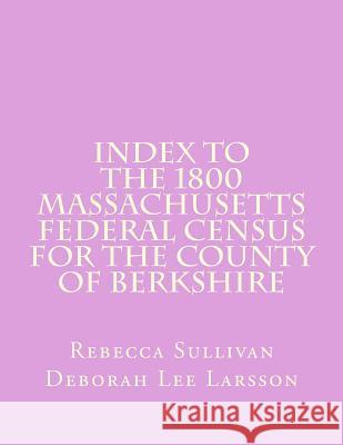 Index to the 1800 Massachusetts Federal Census for the County of Berkshire Rebecca Sullivan Deborah Lee Larsson 9781503071063 Createspace