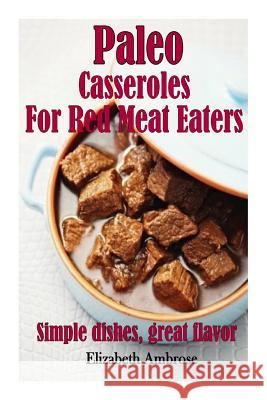 Paleo Casseroles For Red Meat Eaters: Simple dishes, great flavor Ambrose, Elizabeth 9781503071254 Createspace