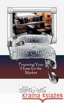 Why Hire A Home Stager?: Preparing Your Home For The Market Lise, Shirley D. 9781503071575
