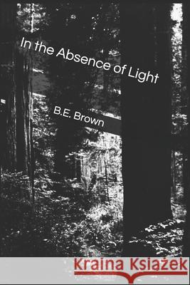 In the Absence of Light B. E. Brown Travis Brown 9781503072640 Createspace