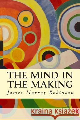 The Mind in the Making James Harvey Robinson 9781503073203 Createspace