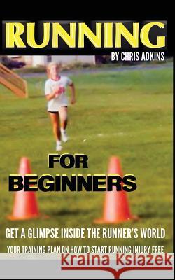 Running For Beginners: Get A Glimpse Inside The Runner's World: Your Training Plan On How To Start Running Injury Free Adkins, Chris 9781503074934 Createspace