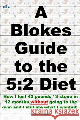 A Blokes Guide to the 5: 2 Diet: How I Lost 42 Pounds / 3 Stone in 12 Months Without Going to the Gym and Still Ate What I Wanted! Andrew Hurst 9781503075948 Createspace