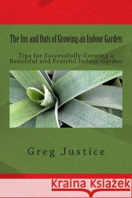 The Ins and Outs of Growing an Indoor Garden: Tips for Successfully Growing a Beautiful and Fruitful Indoor Garden Greg Justice 9781503079717