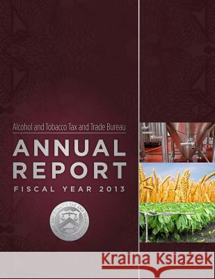 Alcohol and Tobacco Tax and Trade Bureau Annual Report Fiscal Year 2013 Alcohol and Tobacco Tax and Trade Bureau 9781503081604 Createspace