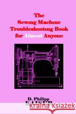 The Sewing Machine Troubleshooting Book for Almost Anyone D. Philipp Kaiser 9781503082397
