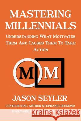 Mastering Millennials: Understanding What Motivates Them and Causes Them to Take Action MR Jason M. Seyler MS Stephanie Desmond MR Danny Hall 9781503082564 Createspace