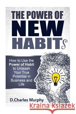 The Power of New Habit: How To Use The Power Of New Habits To Unleash Your True Potential In Business And Life Murphy, D. Charles 9781503083776 Createspace