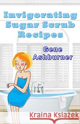 Invigorating Sugar Scrub Recipes Gene Ashburner 9781503083820 Createspace