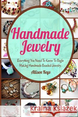 Handmade Jewelry: Everything You Need To Know To Begin Making Handmade Beaded Jewelry Allisonkeys 9781503084735 Createspace