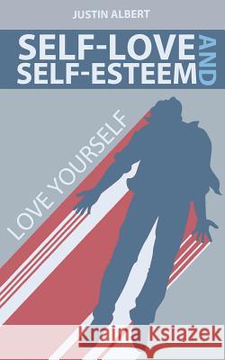 Self-Esteem and Self-Love: A Practical Guide to Unconditional Self Love: Love Yourself: Build Powerful Self Esteem (Unconditional Love) Justin Albert 9781503093911 Createspace