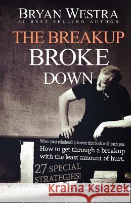 The Breakup Broke Down: When Your Relationship Is Over This Book Will Teach You: How To Get Through A Breakup With The Least Amount Of Hurt Westra, Bryan 9781503095380