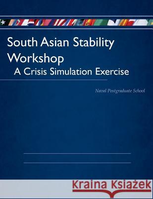 South Asian Stability Workshop: A Crisis Simulation Exercise Naval Postgraduate School 9781503096806 Createspace