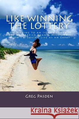 Like Winning the Lottery: How Moving to an Island Paradise made me Happier than a Millionaire & How I?m Loving Life as an Expat Pasden, Greg 9781503096837 Createspace