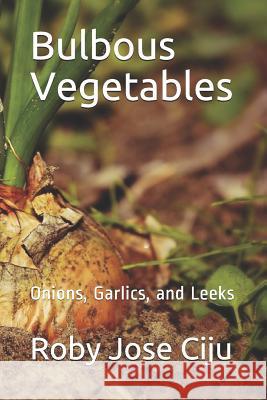 Bulbous Vegetables: Onions, Garlics, and Leeks Roby Jose Ciju 9781503097087 Createspace