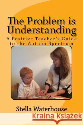 The Problem is Understanding: A Positive Teacher's Guide to the Autistic Spectrum Waterhouse, Stella 9781503098855