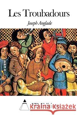 Les Troubadours Joseph Anglade Fb Editions 9781503099272 Createspace