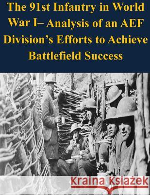 The 91st Infantry in World War I- Analysis of an AEF Division's Efforts to Achieve Battlefield Success U. S. Army Command and General Staff Col 9781503099395 Createspace