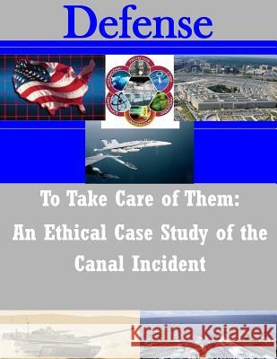 To Take Care of Them: An Ethical Case Study of the Canal Incident U. S. Army Command and General Staff Col 9781503101012 Createspace