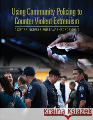 Using Community Policing to Counter Violent Extremism: 5 Key Principles for Law Enforcement U. S. Department of Justice 9781503102705 Createspace