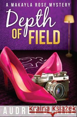 Depth of Field (A Makayla Rose Mystery Book 1) Claire, Audrey 9781503105805 Createspace