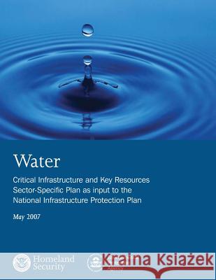Water: Critical Infrastructure and Key Resources Sector-Specific Plan as input to the National Infrastructure Protection Plan Environmental Protection Agency 9781503106604