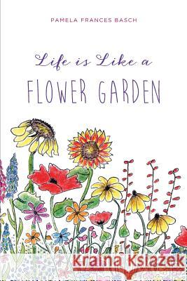 Life is Like a Flower Garden Basch, Pamela Frances 9781503106970 Createspace