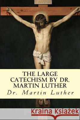 The Large Catechism by Dr. Martin Luther Martin Luther F. Bente W. H. T. Dau 9781503107441 Createspace