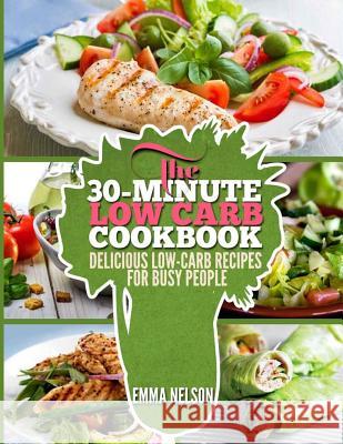 The 30-Minute Low Carb Cookbook: Delicious Low-Carb Recipes for Busy People Emma Nelson 9781503109940 Createspace