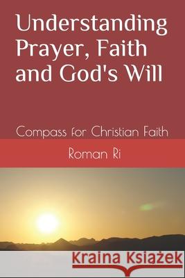 Understanding Prayer, Faith and God's Will: Compass for Christian Faith Roman Ri 9781503110397 Createspace