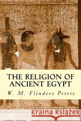 The Religion of Ancient Egypt W. M. Flinders Petrie 9781503110557 Createspace