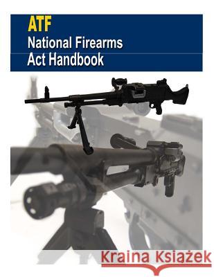 Atf: National Firearms Act Handbook U. S. Department of Justice 9781503110762