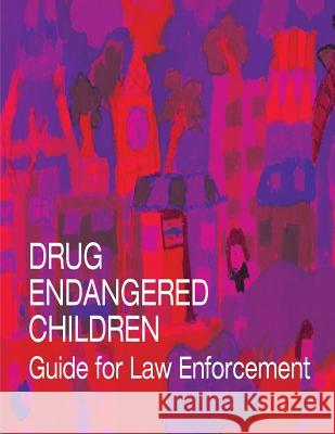 Drug Endangered Children: Guide for Law Enforcement U. S. Department of Justice 9781503111097