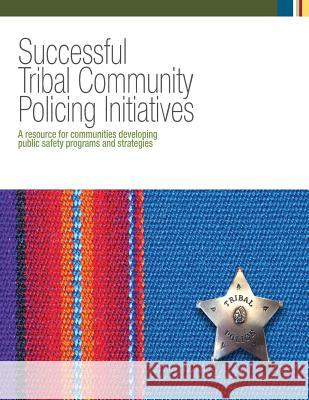 Successful Tribal Community Policing Initiatives: A Resource for Communities Developing Public Safety Programs and Strategies U. S. Department of Justice 9781503114180 Createspace