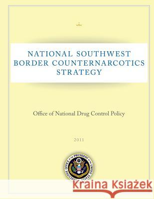 National Southwest Border Counternarcotics Strategy: Office of National Drug Control Policy: 2011 Executive Office of the President of the 9781503119451