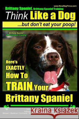 Brittany Spaniel, Brittany Spaniel Training - Think Like a Dog But Don't Eat Your Poop! - Brittany Spaniel Breed Expert Training-: Here's Exactly How MR Paul Allen Pearce 9781503119512 Createspace
