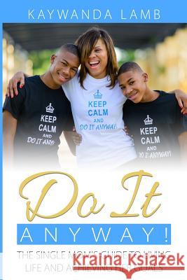 Do It Anyway!: The Single Mom's Guide to Living Life and Achieving Her Goals Kaywanda D. Lamb 9781503120891 Createspace Independent Publishing Platform