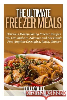 The Ultimate Freezer Meals: Delicious Money Saving Freezer Recipes You Can Make in Advance and Eat Hassle Free Anytime (Breakfast, Lunch, Dinner) Soule, Tom 9781503121355 Createspace