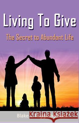 Living To Give: The Secret to Abundant Living Blake L. Higginbotham 9781503121898 Createspace Independent Publishing Platform